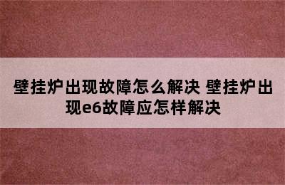 壁挂炉出现故障怎么解决 壁挂炉出现e6故障应怎样解决